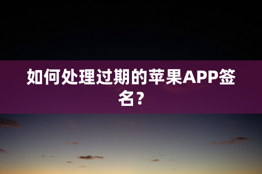 如何处理过期的苹果APP签名？