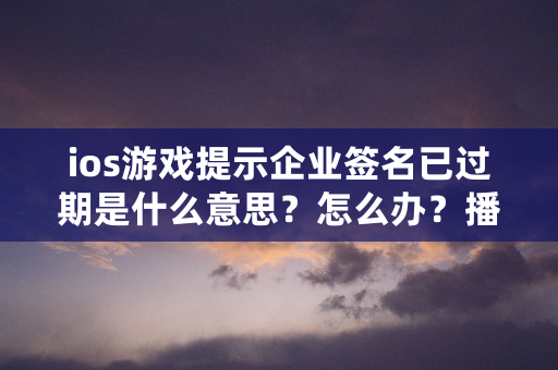 ios游戏提示企业签名已过期是什么意思？怎么办？播报文章