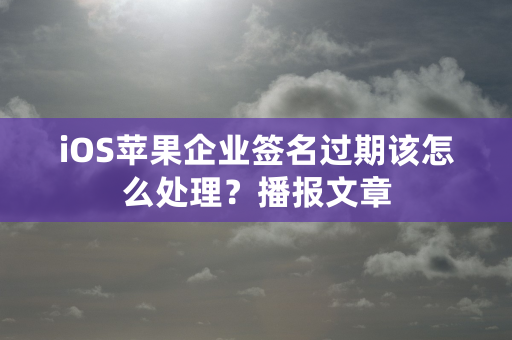 iOS苹果企业签名过期该怎么处理？播报文章