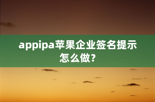 appipa苹果企业签名提示怎么做？